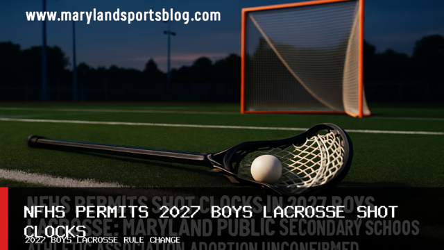 NFHS Permits Shot Clocks in 2027 Boys Lacrosse; Maryland Public Secondary Schools Athletic Association Adoption Unconfirmed